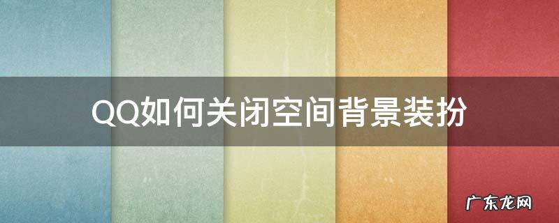 QQ如何关闭空间背景装扮 qq怎么取消背景装扮