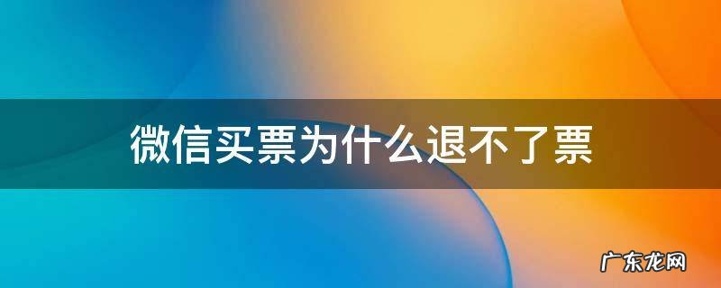 微信买票为什么退不了票 微信上买票为什么退不了