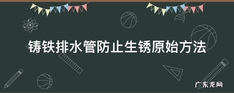 铸铁下水管怎么防锈处理 铸铁排水管防止生锈原始方法