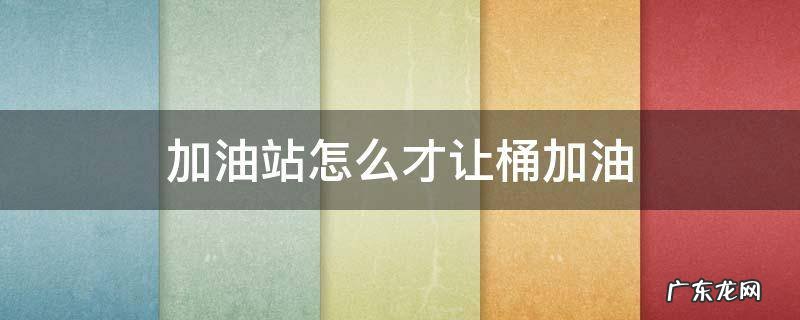 加油站怎么才让桶加油 加油站能把油加桶里吗