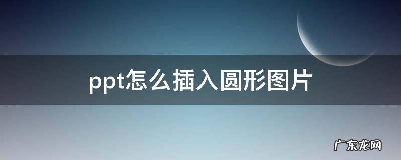 怎样在ppt中加入圆形图片 ppt怎么插入圆形图片