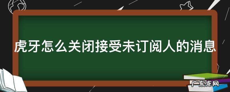 虎牙怎么关闭订阅通知 虎牙怎么关闭接受未订阅人的消息