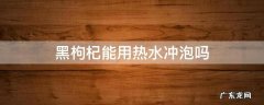 黑枸杞可以用开水冲泡吗? 黑枸杞能用热水冲泡吗