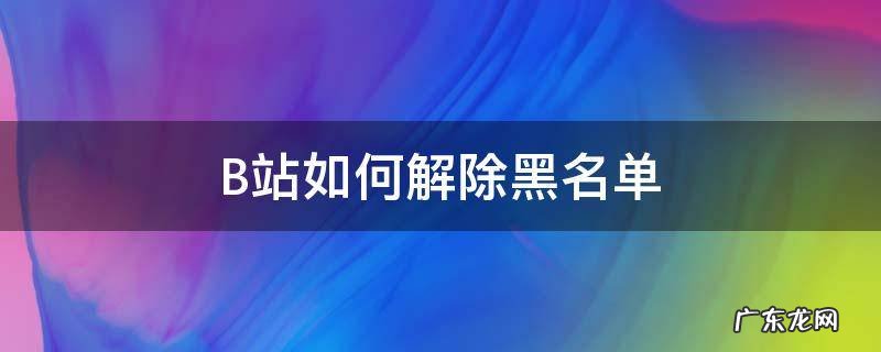 B站如何解除黑名单 B站怎么移除黑名单