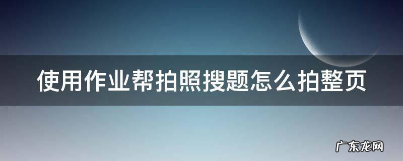 使用作业帮拍照搜题怎么拍整页 作业帮拍照搜题有视频讲解吗