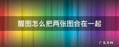 醒图怎么把两张图合在一起帖子 醒图怎么把两张图合在一起