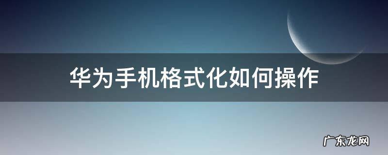 华为手机格式化如何操作 华为手机格式化怎么搞