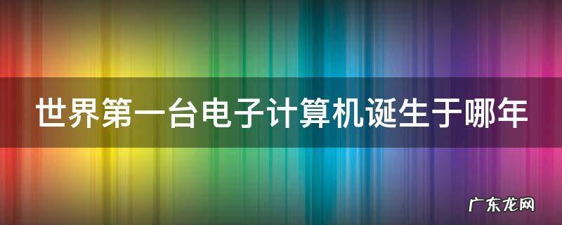 世界第一台电子计算机诞生于哪年代 世界第一台电子计算机诞生于哪年