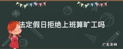 法定节假日拒绝上班算旷工吗 法定假日拒绝上班算旷工吗