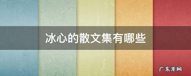冰心的散文集有哪些 冰心的散文集有哪些是中国早期的儿童文学作品