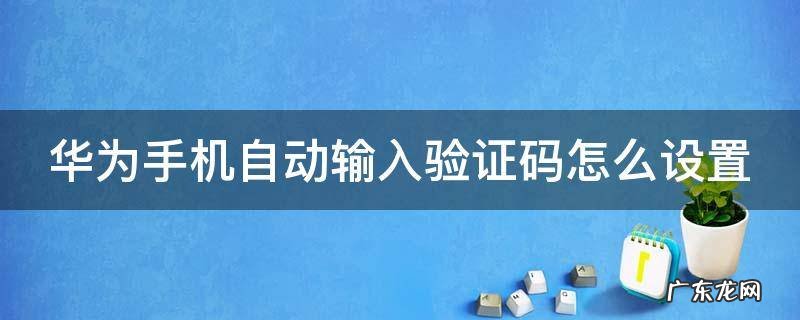 华为手机自动输入验证码怎么设置 华为 自动输入验证码