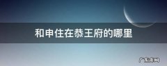 和申住在恭王府哪个房间 和申住在恭王府的哪里