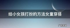 给小女孩打扮的方法女童穿搭 小女孩搭配衣服的技巧