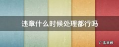 违章必须在什么时候处理完? 违章什么时候处理都行吗