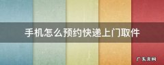 手机怎么预约快递上门取件 手机上怎么预约快递上门取件