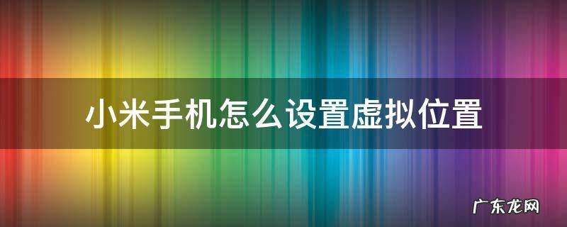 小米手机怎么设置虚拟位置在哪里设置 小米手机怎么设置虚拟位置