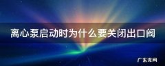 离心泵启动时为什么要关闭出口阀化工原理 离心泵启动时为什么要关闭出口阀
