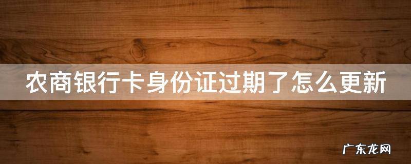 农商银行卡身份证过期了怎么更新 农商银行卡身份证过期了怎么更新不了