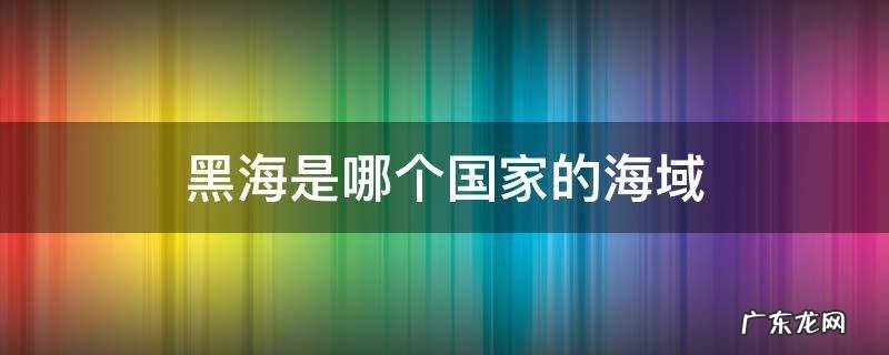 黑海是海域吗 黑海是哪个国家的海域