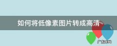 如何将低像素图片转成高清 用手机低像素图片转成高清