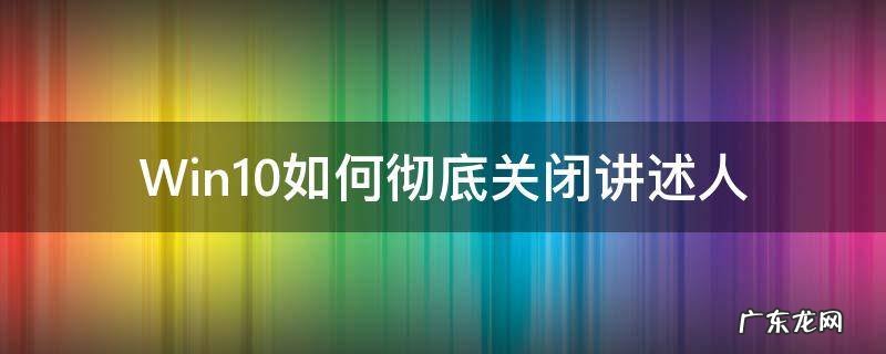 win10的讲述人怎么关闭 Win10如何彻底关闭讲述人