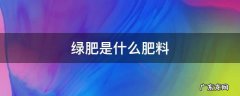 绿肥是什么肥料 绿色的肥料是什么