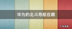 华为的北斗导航在哪 华为北斗导航在哪里