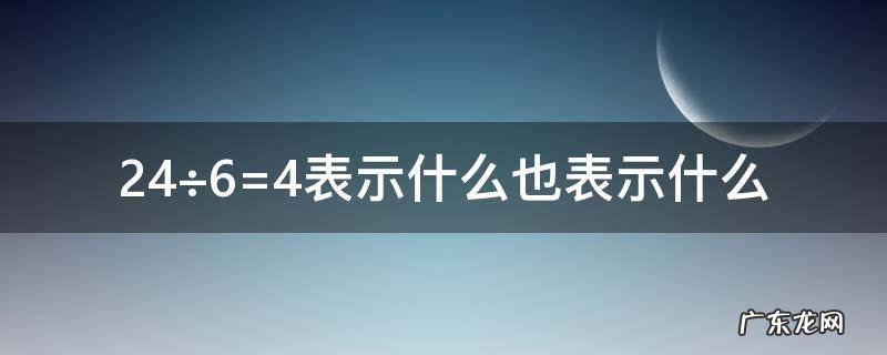 12÷3=4表示什么还表示什么 24÷6=4表示什么也表示什么