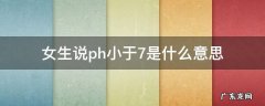 女生说ph值小于7是什么意思 女生说ph小于7是什么意思
