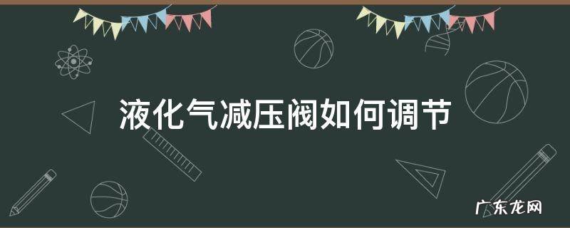 液化气减压阀如何调节 液化气减压阀如何调节才省气