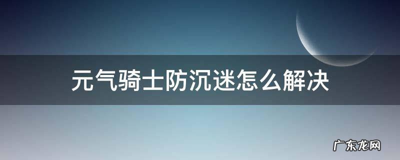 元气骑士防沉迷怎么解决2021年9月1日 元气骑士防沉迷怎么解决