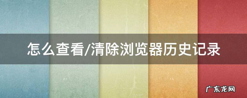 怎么查看/清除浏览器历史记录 怎么查看删除浏览器历史记录