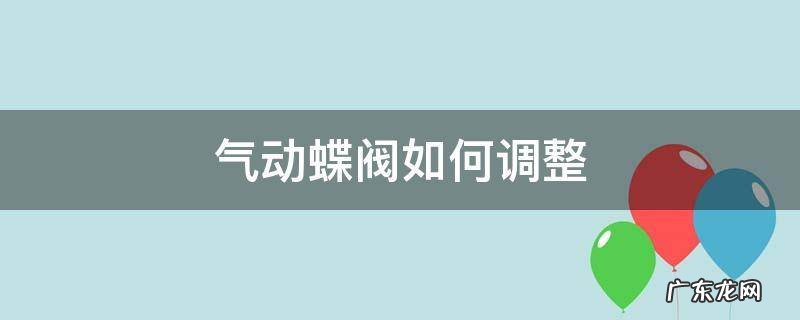 气动蝶阀如何调整开关时间 气动蝶阀如何调整