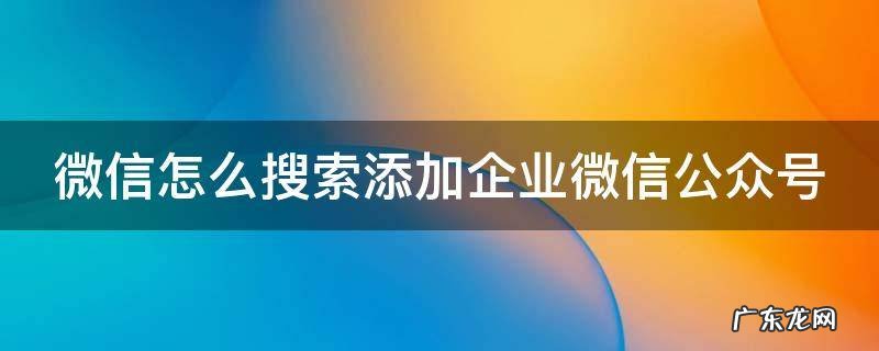 微信怎么搜索添加企业微信公众号 如何搜索添加企业微信号
