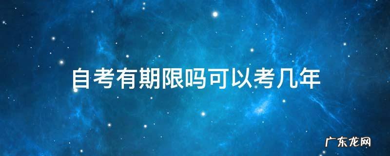 自考有期限吗可以考几年 自考有期限吗?
