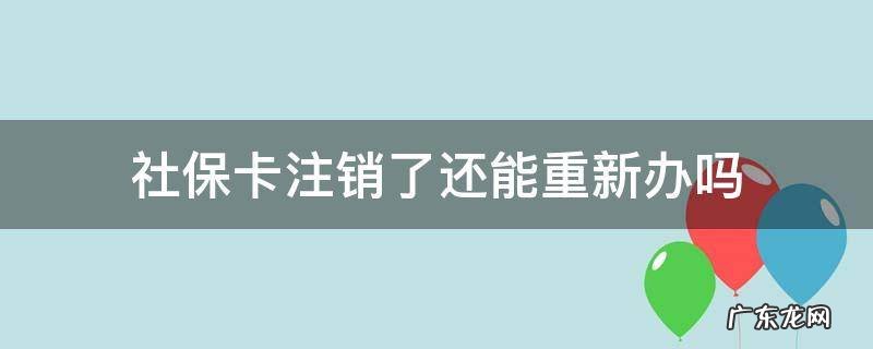 以前的社保卡注销了,能不能重新办理社保卡 社保卡注销了还能重新办吗