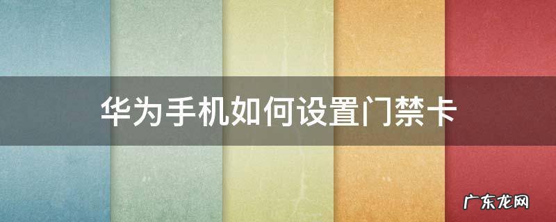 华为手机如何设置门禁卡 华为手机如何设置门禁卡NFC