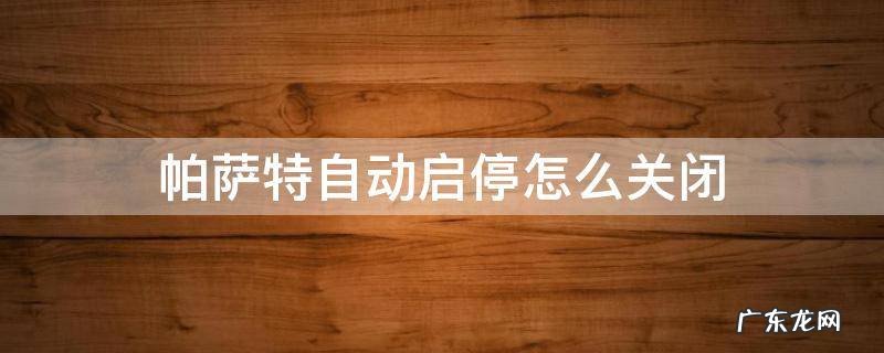 帕萨特自动启停怎么关闭 大众帕萨特自动启停怎么关闭