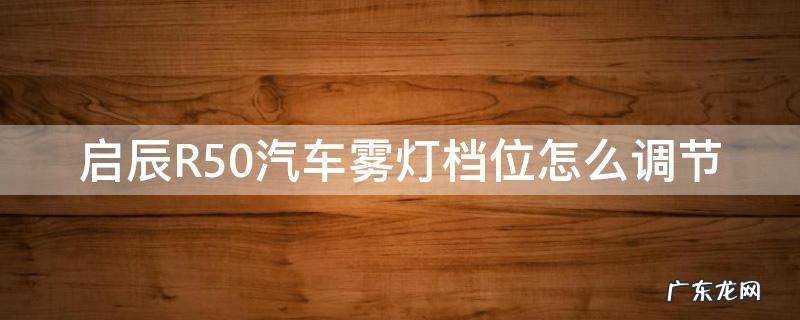 启辰R50汽车雾灯档位怎么调节 启辰r50档位灯不亮