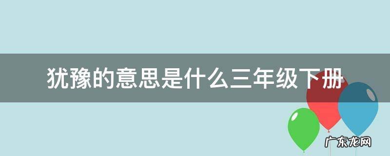 犹豫的意思是什么三年级下册 犹豫是什么意思