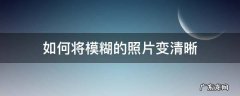 如何将模糊的照片变清晰 怎么把模糊的照片变清晰
