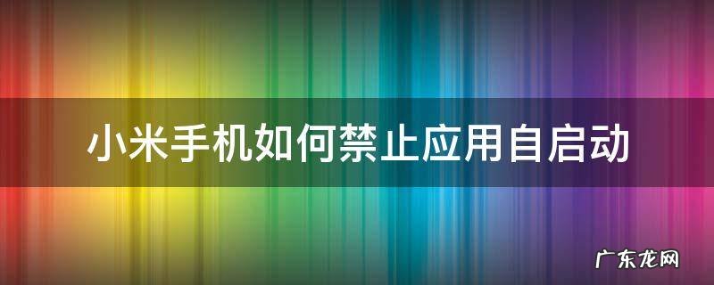 小米手机如何禁止应用自启动 小米手机怎么关闭应用自启