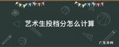 艺术生投档分是什么分 艺术生投档分怎么计算