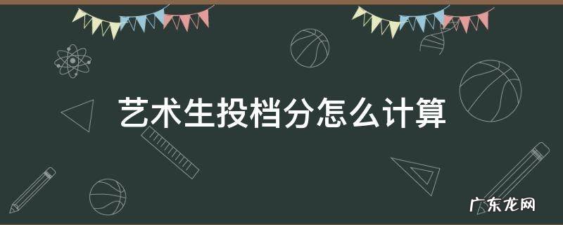 艺术生投档分是什么分 艺术生投档分怎么计算