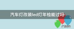 汽车灯改装led灯年检能过吗 车灯改装了led灯可以通过年检吗