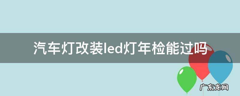 汽车灯改装led灯年检能过吗 车灯改装了led灯可以通过年检吗