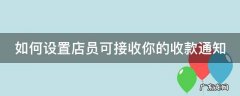如何设置店员可接收你的收款通知 如何设置店员可接收你的收款通知信息