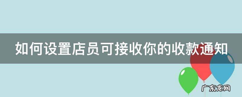 如何设置店员可接收你的收款通知 如何设置店员可接收你的收款通知信息