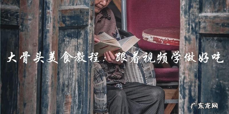 大骨头美食教程:跟着视频学做好吃又营养的大骨头!