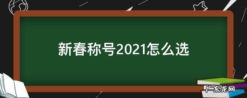 2021春节称号 新春称号2021怎么选